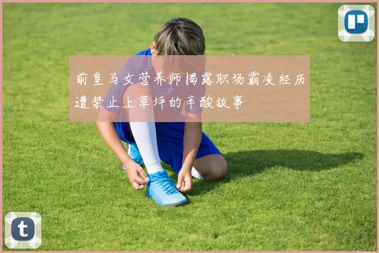 前皇马女营养师揭露职场霸凌经历遭禁止上草坪的辛酸故事