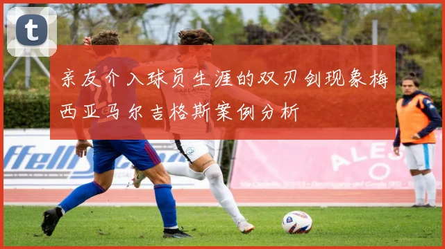 亲友介入球员生涯的双刃剑现象梅西亚马尔吉格斯案例分析