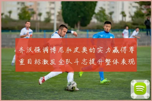 齐沃强调博尼和皮奥的实力赢得尊重目标激发全队斗志提升整体表现