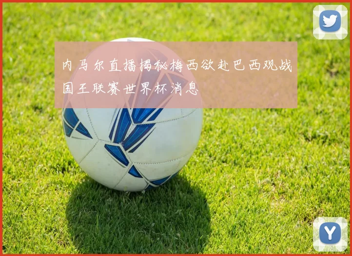内马尔直播揭秘梅西欲赴巴西观战国王联赛世界杯消息