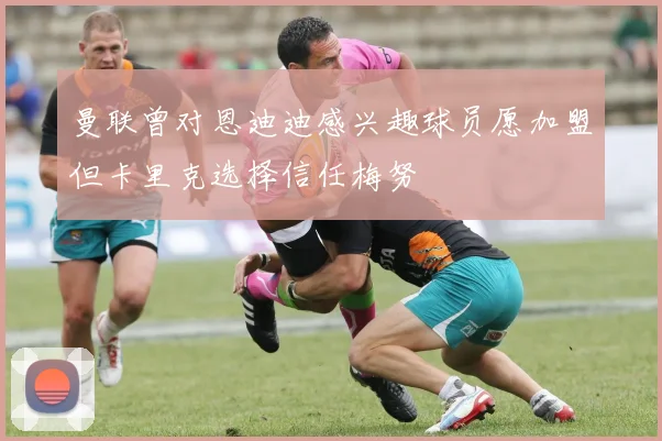 曼联曾对恩迪迪感兴趣球员愿加盟但卡里克选择信任梅努