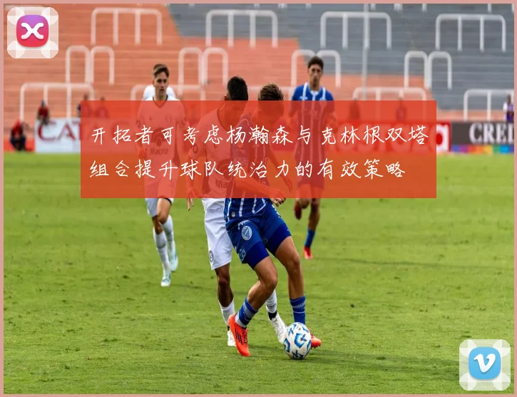 开拓者可考虑杨瀚森与克林根双塔组合提升球队统治力的有效策略