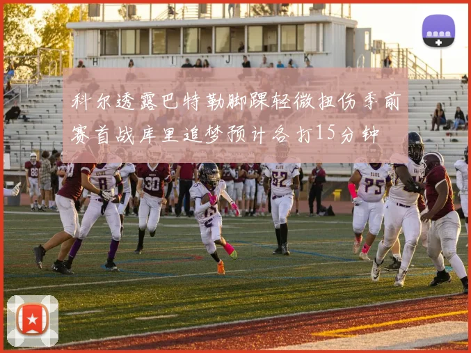 科尔透露巴特勒脚踝轻微扭伤季前赛首战库里追梦预计各打15分钟
