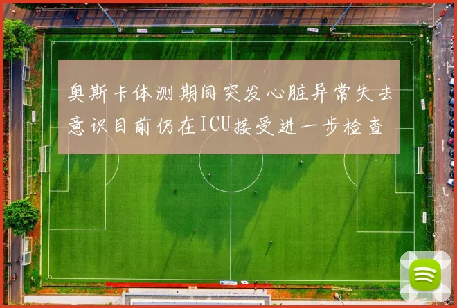 奥斯卡体测期间突发心脏异常失去意识目前仍在ICU接受进一步检查