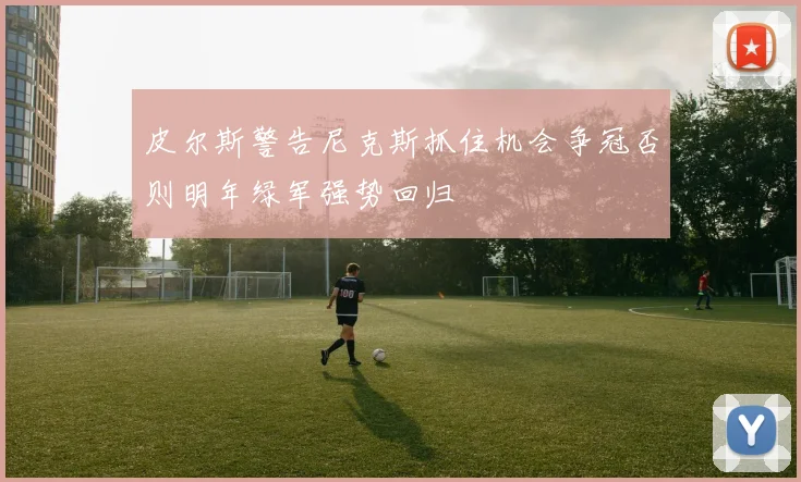 皮尔斯警告尼克斯抓住机会争冠否则明年绿军强势回归