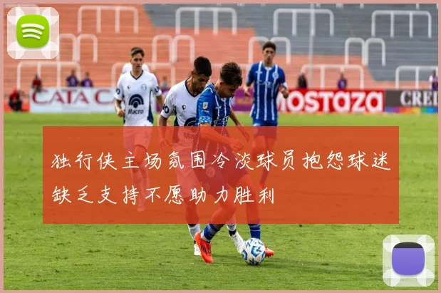 独行侠主场氛围冷淡球员抱怨球迷缺乏支持不愿助力胜利