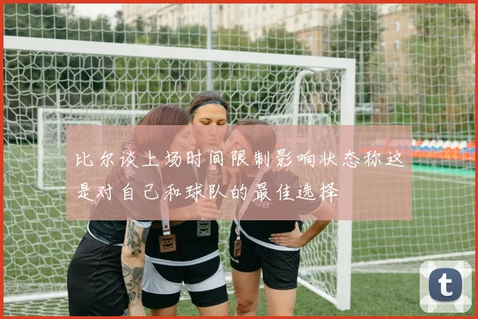 比尔谈上场时间限制影响状态称这是对自己和球队的最佳选择