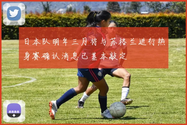 日本队明年三月将与苏格兰进行热身赛确认消息已基本敲定