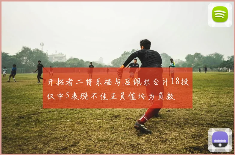 开拓者二将乐福与吕佩尔合计18投仅中5表现不佳正负值均为负数