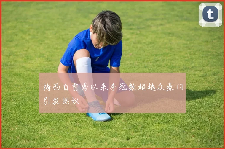 梅西自首秀以来夺冠数超越众豪门引发热议