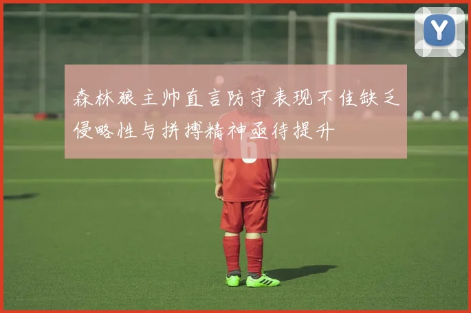 森林狼主帅直言防守表现不佳缺乏侵略性与拼搏精神亟待提升