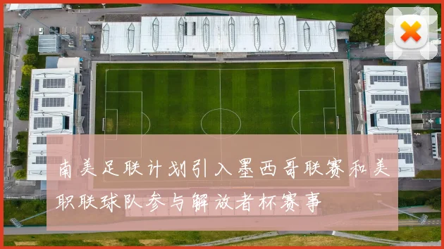 南美足联计划引入墨西哥联赛和美职联球队参与解放者杯赛事