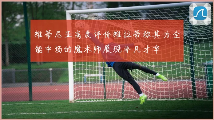 维蒂尼亚高度评价维拉蒂称其为全能中场的魔术师展现非凡才华