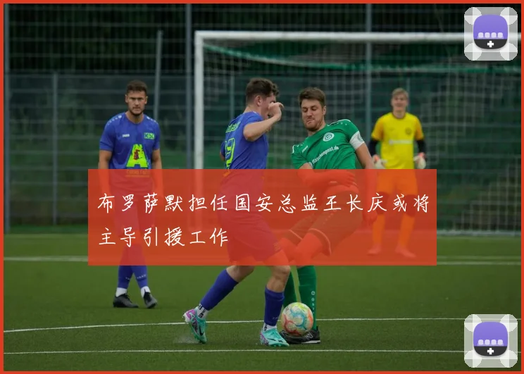 布罗萨默担任国安总监王长庆或将主导引援工作