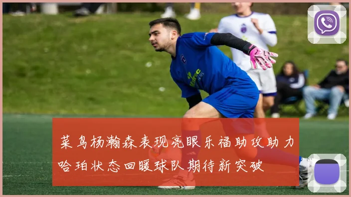 菜鸟杨瀚森表现亮眼乐福助攻助力哈珀状态回暖球队期待新突破