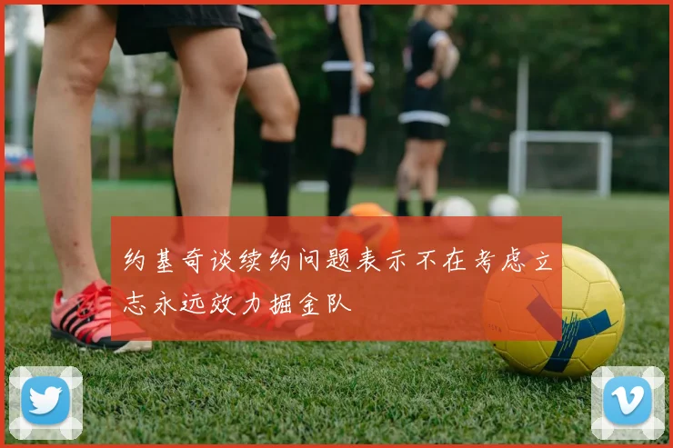 约基奇谈续约问题表示不在考虑立志永远效力掘金队