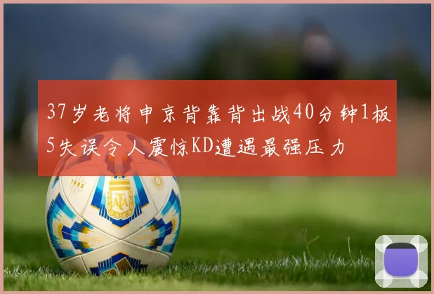37岁老将申京背靠背出战40分钟1板5失误令人震惊KD遭遇最强压力