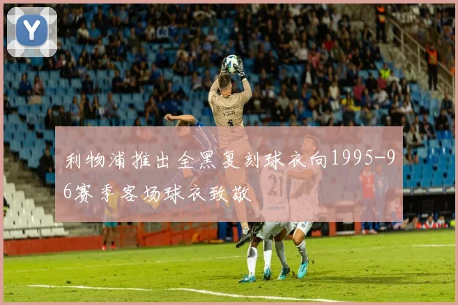 利物浦推出全黑复刻球衣向1995-96赛季客场球衣致敬