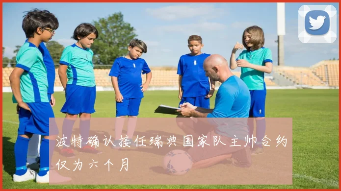 波特确认接任瑞典国家队主帅合约仅为六个月
