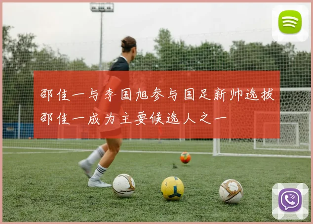 邵佳一与李国旭参与国足新帅选拔邵佳一成为主要候选人之一