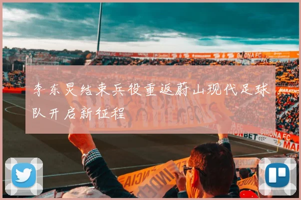 李东炅结束兵役重返蔚山现代足球队开启新征程