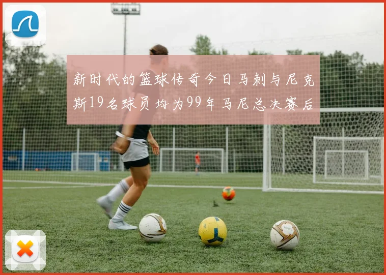 新时代的篮球传奇今日马刺与尼克斯19名球员均为99年马尼总决赛后出生