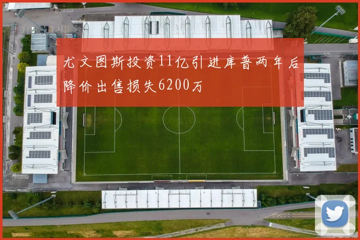 尤文图斯投资11亿引进库普两年后降价出售损失6200万