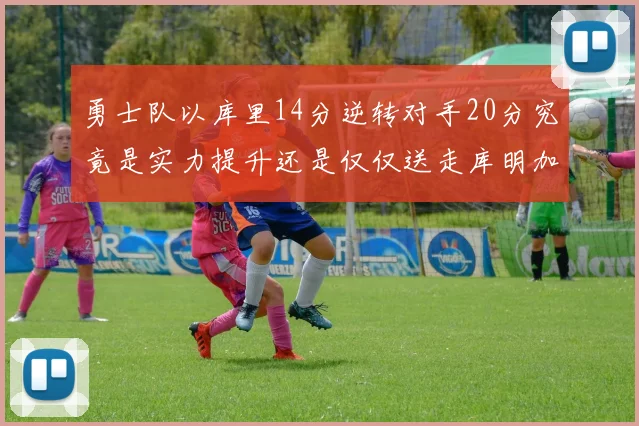 勇士队以库里14分逆转对手20分究竟是实力提升还是仅仅送走库明加的结果
