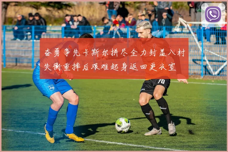 奋勇争先卡斯尔拼尽全力封盖八村失衡重摔后艰难起身返回更衣室