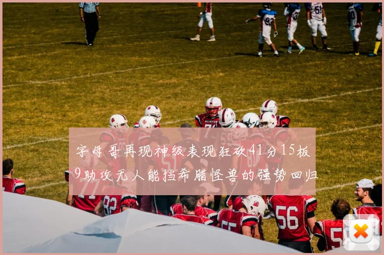 字母哥再现神级表现狂砍41分15板9助攻无人能挡希腊怪兽的强势回归