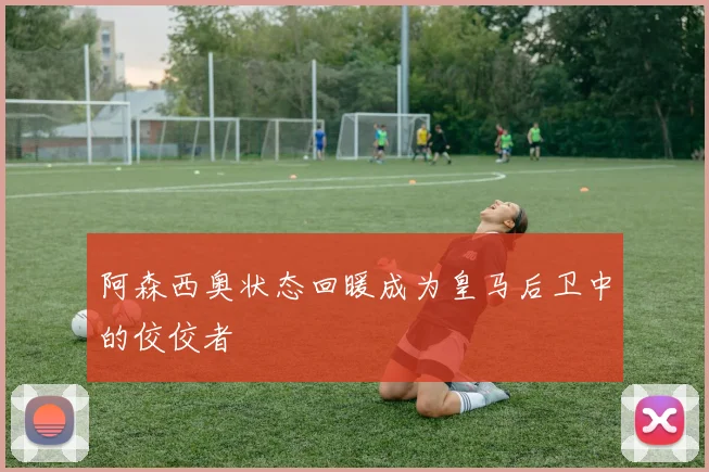 阿森西奥状态回暖成为皇马后卫中的佼佼者