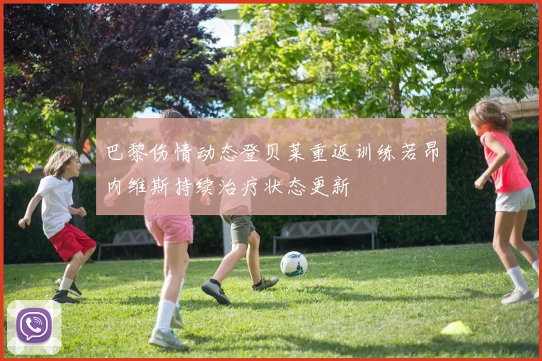 巴黎伤情动态登贝莱重返训练若昂内维斯持续治疗状态更新