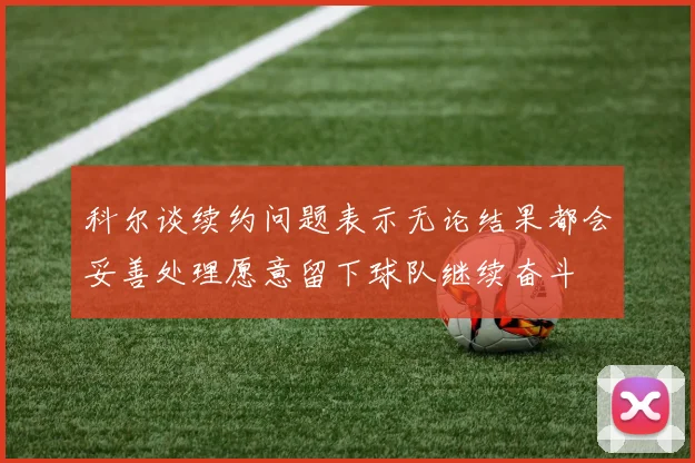 科尔谈续约问题表示无论结果都会妥善处理愿意留下球队继续奋斗