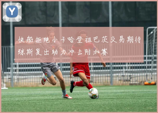 快船拒绝小卡哈登祖巴茨交易期待琼斯复出助力冲击附加赛