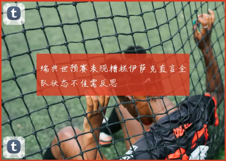 瑞典世预赛表现糟糕伊萨克直言全队状态不佳需反思