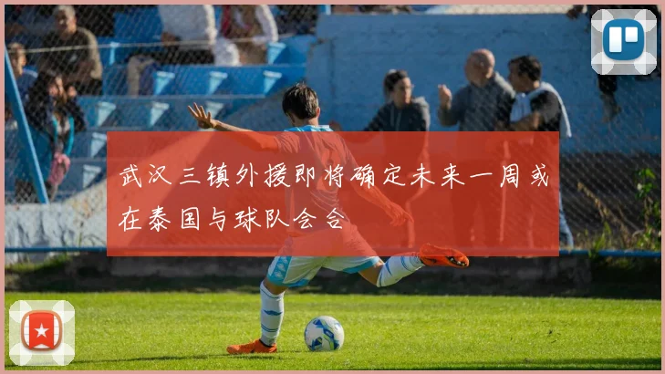 武汉三镇外援即将确定未来一周或在泰国与球队会合