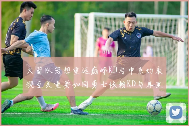 火箭队若想重返巅峰KD与申京的表现至关重要如同勇士依赖KD与库里