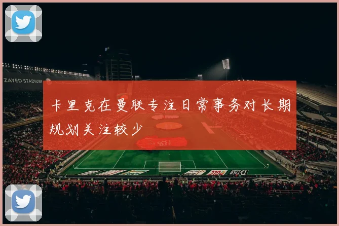 卡里克在曼联专注日常事务对长期规划关注较少