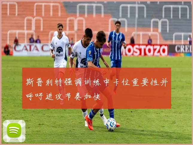 斯普利特强调训练中卡位重要性并呼吁进攻节奏加快
