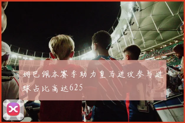 姆巴佩本赛季助力皇马进攻参与进球占比高达625