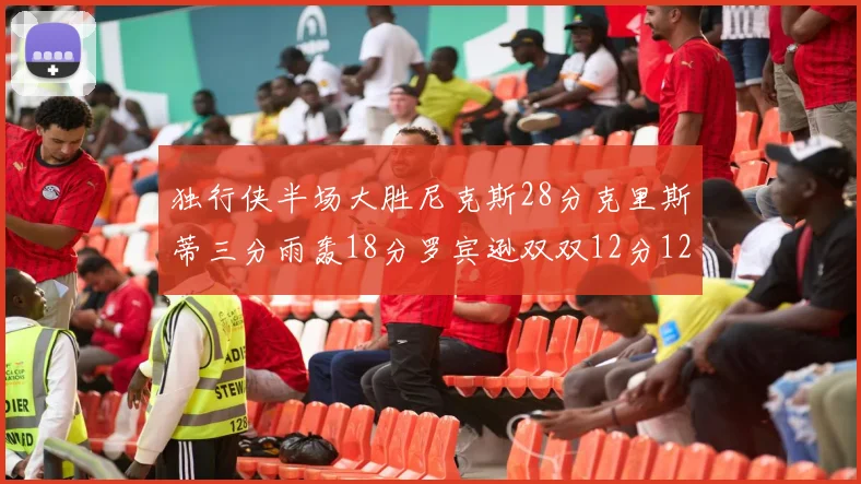 独行侠半场大胜尼克斯28分克里斯蒂三分雨轰18分罗宾逊双双12分12篮板表现出色