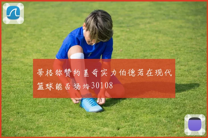 蒂格称赞约基奇实力伯德若在现代篮球能否场均30108