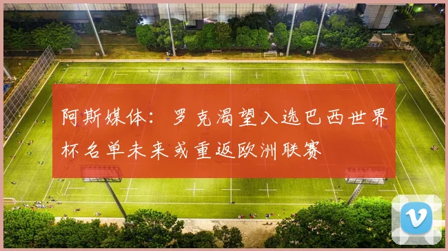 阿斯媒体：罗克渴望入选巴西世界杯名单未来或重返欧洲联赛