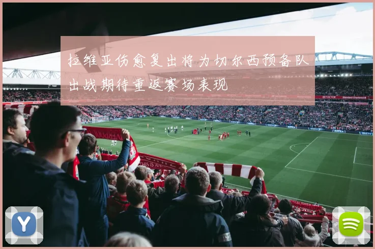 拉维亚伤愈复出将为切尔西预备队出战期待重返赛场表现