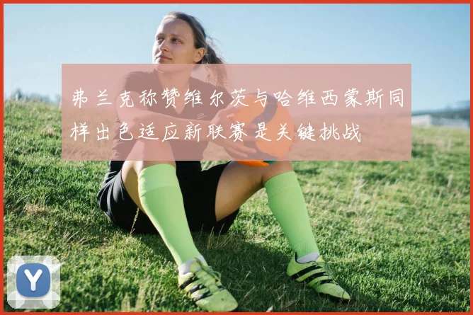 弗兰克称赞维尔茨与哈维西蒙斯同样出色适应新联赛是关键挑战