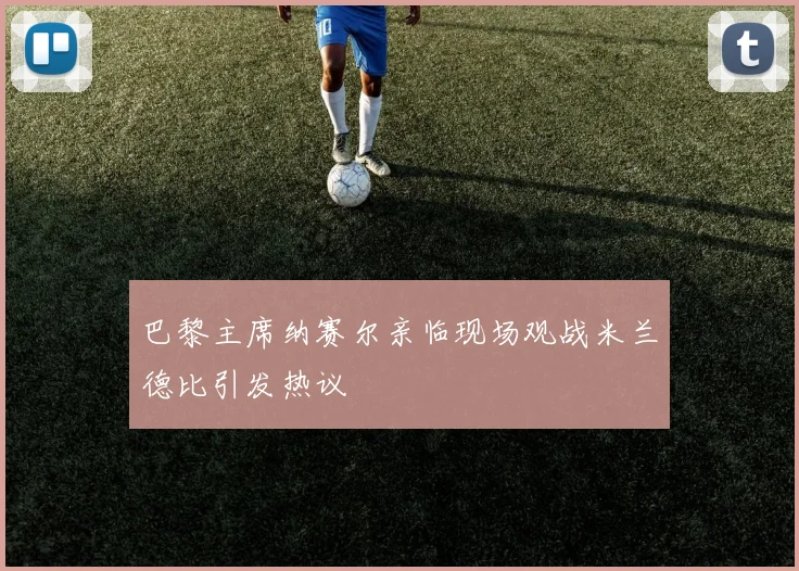 巴黎主席纳赛尔亲临现场观战米兰德比引发热议