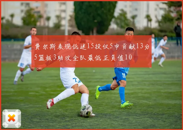 费尔斯表现低迷15投仅5中贡献13分5篮板3助攻全队最低正负值10