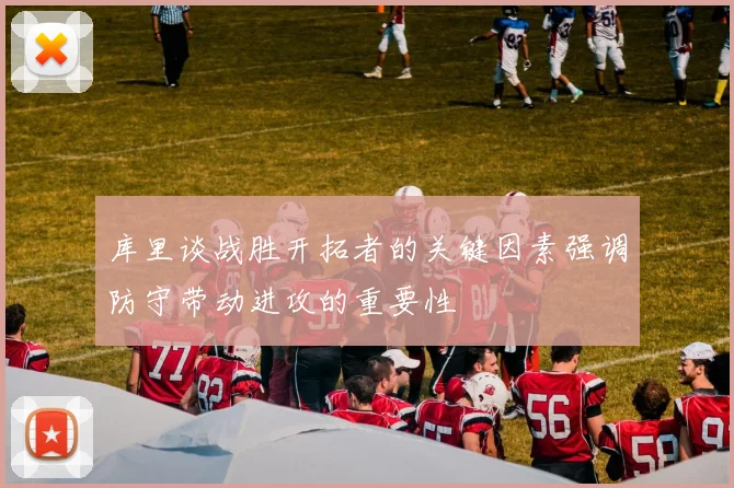 库里谈战胜开拓者的关键因素强调防守带动进攻的重要性