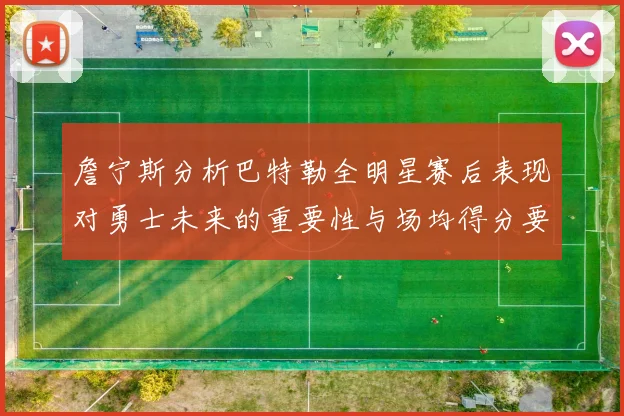 詹宁斯分析巴特勒全明星赛后表现对勇士未来的重要性与场均得分要求