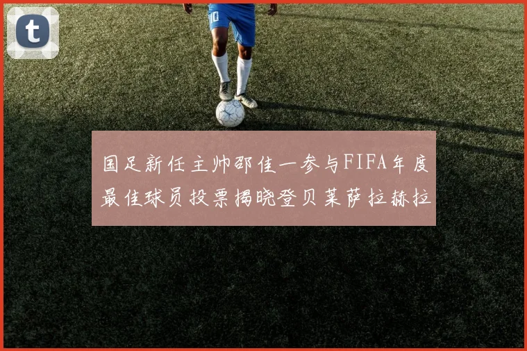 国足新任主帅邵佳一参与FIFA年度最佳球员投票揭晓登贝莱萨拉赫拉菲尼亚竞争激烈